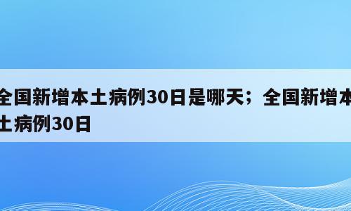 全国新增本土病例30日是哪天；全国新增本土病例30日