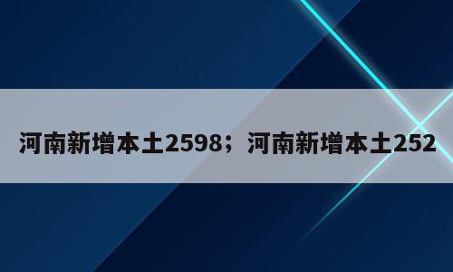 河南新增本土2598；河南新增本土252
