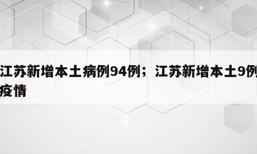 江苏新增本土病例94例；江苏新增本土9例疫情