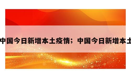 中国今日新增本土疫情；中国今日新增本土
