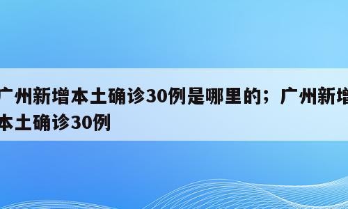 广州新增本土确诊30例是哪里的；广州新增本土确诊30例