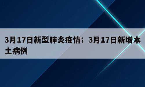 3月17日新型肺炎疫情；3月17日新增本土病例