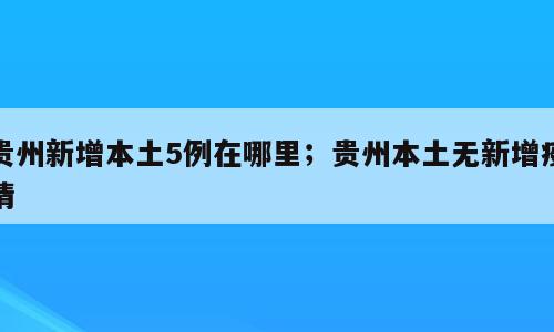 贵州新增本土5例在哪里；贵州本土无新增疫情