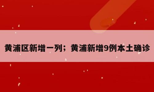 黄浦区新增一列；黄浦新增9例本土确诊
