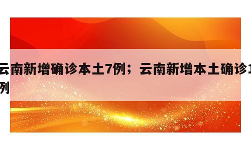 云南新增确诊本土7例；云南新增本土确诊1例