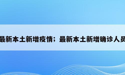 最新本土新增疫情；最新本土新增确诊人员
