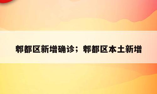 郫都区新增确诊；郫都区本土新增
