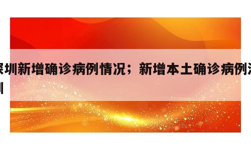 深圳新增确诊病例情况；新增本土确诊病例深圳