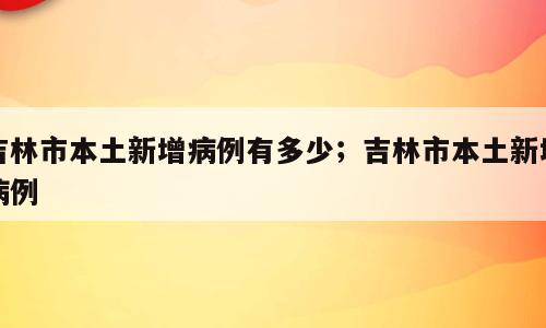 吉林市本土新增病例有多少；吉林市本土新增病例