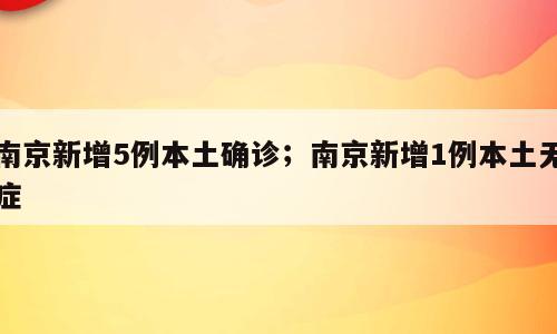 南京新增5例本土确诊；南京新增1例本土无症