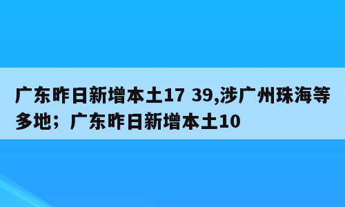 广东昨日新增本土17 39,涉广州珠海等多地；广东昨日新增本土10