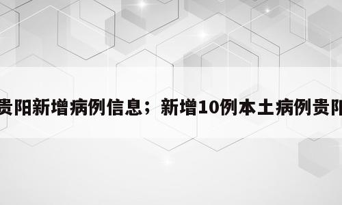 贵阳新增病例信息；新增10例本土病例贵阳