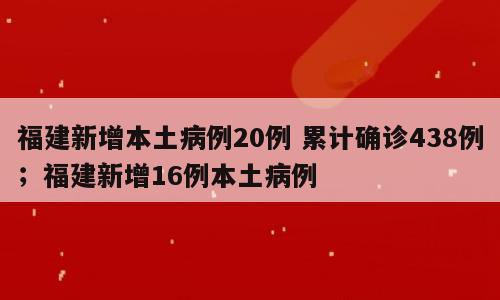 福建新增本土病例20例 累计确诊438例；福建新增16例本土病例