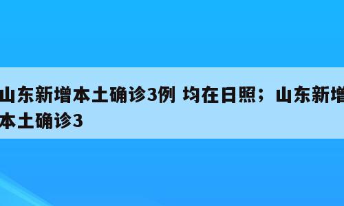 山东新增本土确诊3例 均在日照；山东新增本土确诊3