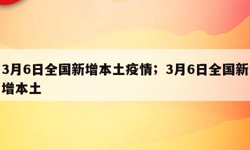 3月6日全国新增本土疫情；3月6日全国新增本土
