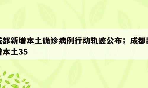 成都新增本土确诊病例行动轨迹公布；成都新增本土35