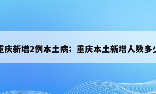重庆新增2例本土病；重庆本土新增人数多少