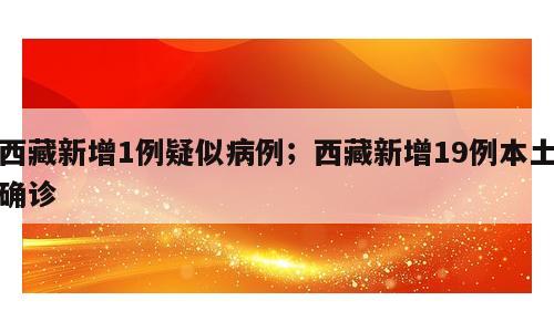 西藏新增1例疑似病例；西藏新增19例本土确诊