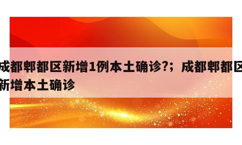 成都郫都区新增1例本土确诊?；成都郫都区新增本土确诊