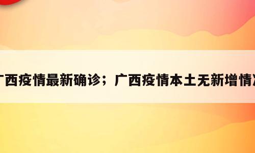 广西疫情最新确诊；广西疫情本土无新增情况