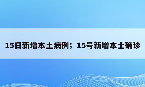 15日新增本土病例；15号新增本土确诊