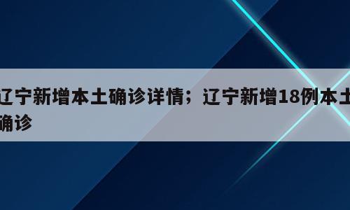 辽宁新增本土确诊详情；辽宁新增18例本土确诊