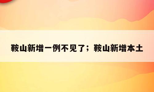 鞍山新增一例不见了；鞍山新增本土