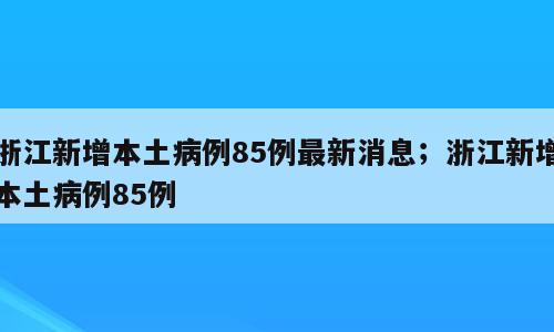 浙江新增本土病例85例最新消息；浙江新增本土病例85例