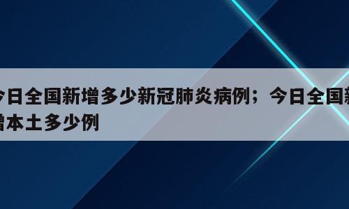 今日全国新增多少新冠肺炎病例；今日全国新增本土多少例