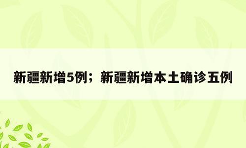 新疆新增5例；新疆新增本土确诊五例