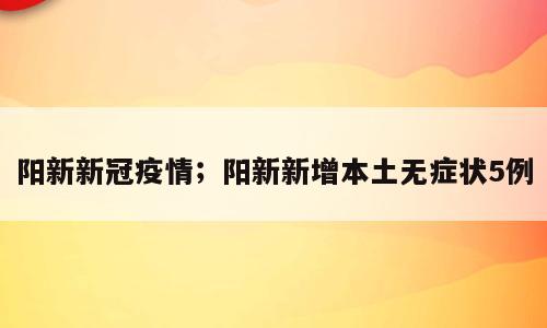 阳新新冠疫情；阳新新增本土无症状5例