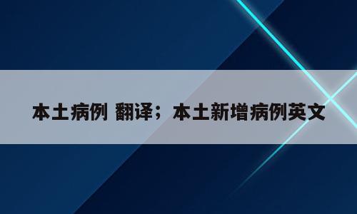 本土病例 翻译；本土新增病例英文