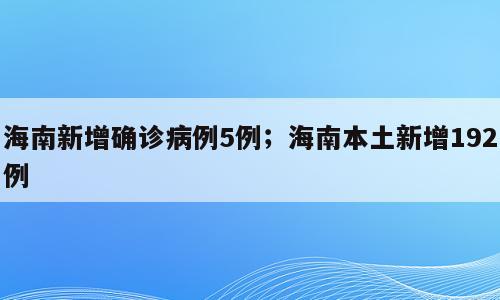 海南新增确诊病例5例；海南本土新增192例