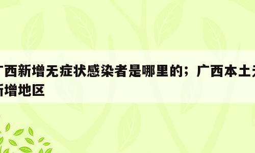 广西新增无症状感染者是哪里的；广西本土无新增地区