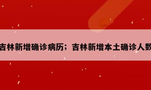 吉林新增确诊病历；吉林新增本土确诊人数