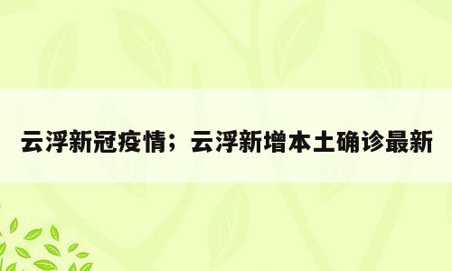 云浮新冠疫情；云浮新增本土确诊最新