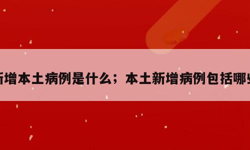 新增本土病例是什么；本土新增病例包括哪些