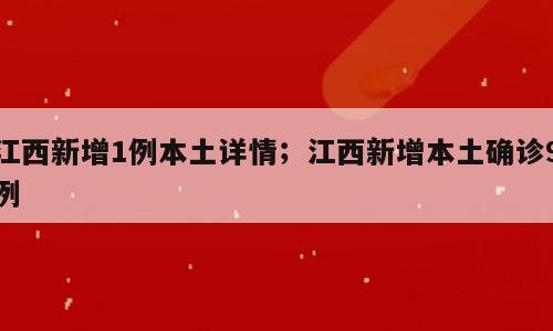 江西新增1例本土详情；江西新增本土确诊9例