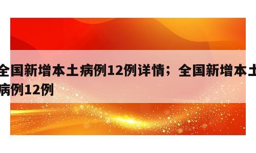 全国新增本土病例12例详情；全国新增本土病例12例