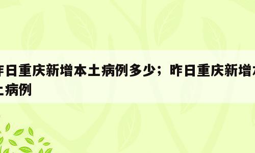 昨日重庆新增本土病例多少；昨日重庆新增本土病例
