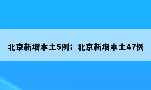 北京新增本土5例；北京新增本土47例