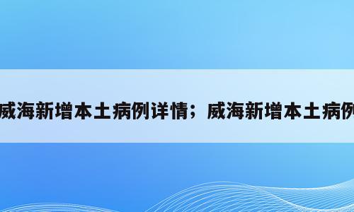 威海新增本土病例详情；威海新增本土病例