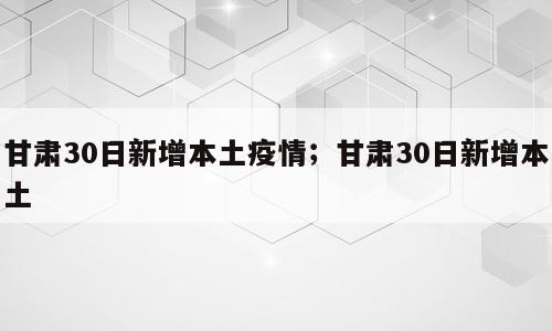 甘肃30日新增本土疫情；甘肃30日新增本土