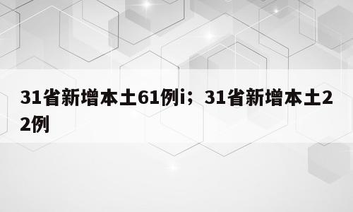 31省新增本土61例i；31省新增本土22例