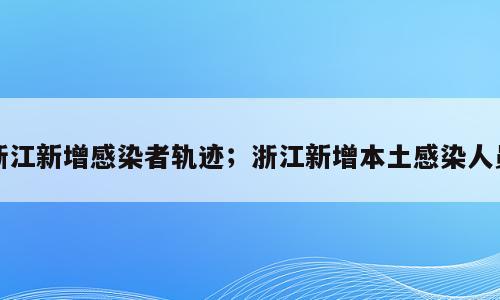 浙江新增感染者轨迹；浙江新增本土感染人员