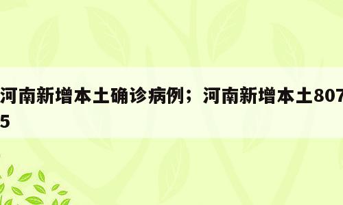 河南新增本土确诊病例；河南新增本土8075
