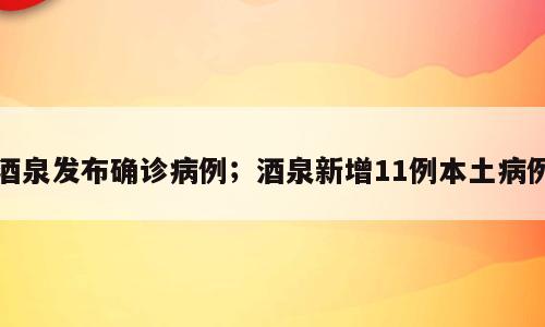 酒泉发布确诊病例；酒泉新增11例本土病例