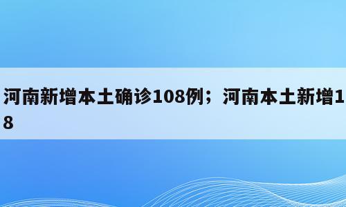 河南新增本土确诊108例；河南本土新增18