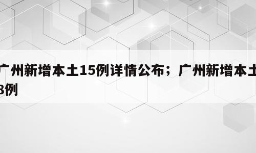 广州新增本土15例详情公布；广州新增本土8例