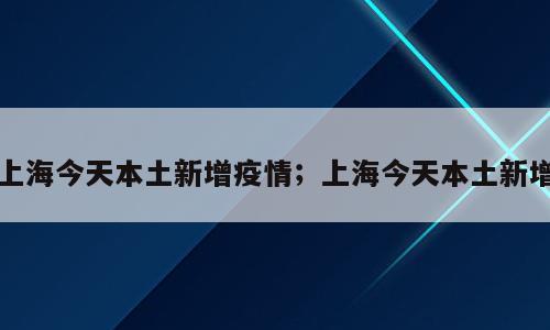 上海今天本土新增疫情；上海今天本土新增